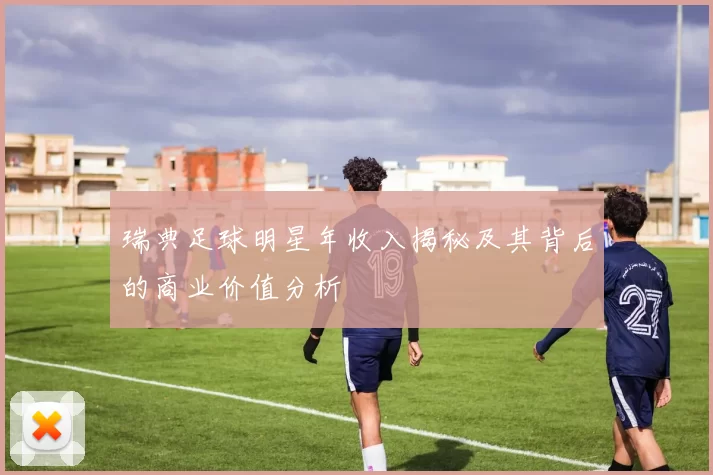 瑞典足球明星年收入揭秘及其背后的商业价值分析