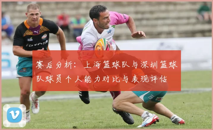 赛后分析：上海篮球队与深圳篮球队球员个人能力对比与表现评估