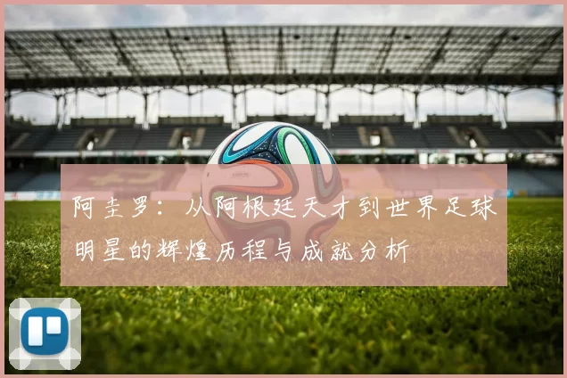 阿圭罗：从阿根廷天才到世界足球明星的辉煌历程与成就分析