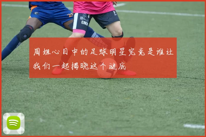 周姐心目中的足球明星究竟是谁让我们一起揭晓这个谜底