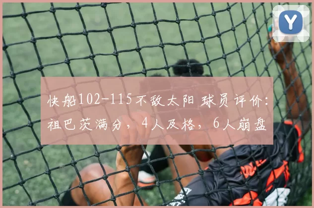 快船102-115不敌太阳 球员评价：祖巴茨满分，4人及格，6人崩盘