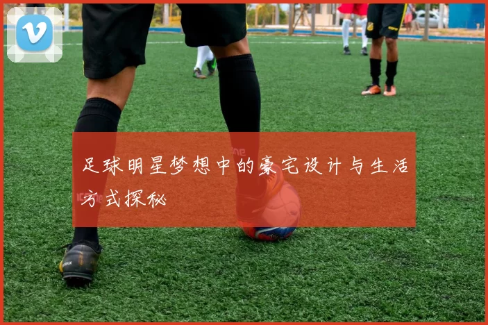足球明星梦想中的豪宅设计与生活方式探秘