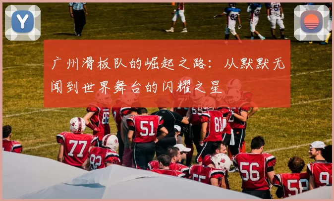 广州滑板队的崛起之路：从默默无闻到世界舞台的闪耀之星