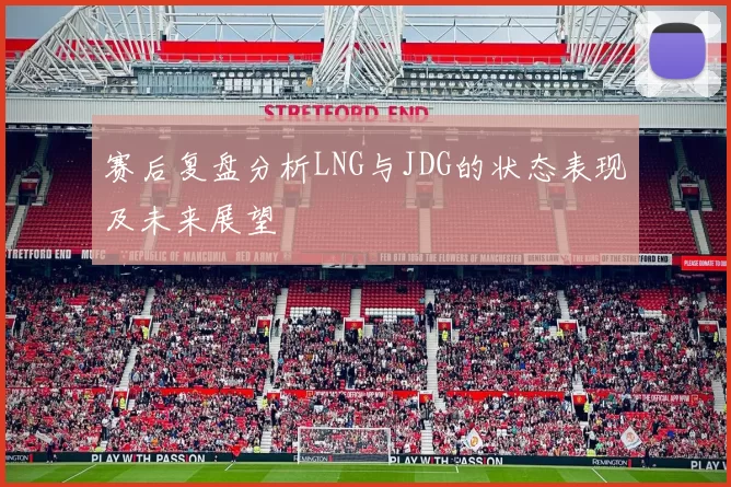 赛后复盘分析LNG与JDG的状态表现及未来展望