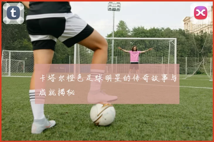 卡塔尔橙色足球明星的传奇故事与成就揭秘