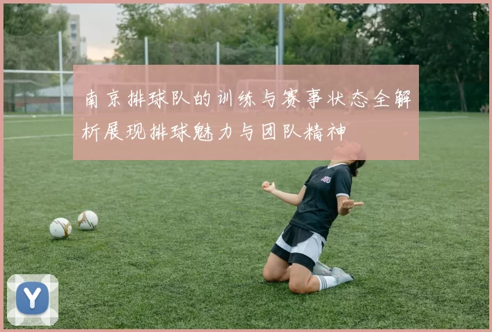 南京排球队的训练与赛事状态全解析展现排球魅力与团队精神