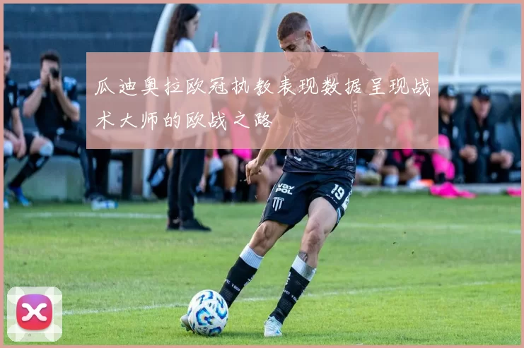 瓜迪奥拉欧冠执教表现数据呈现战术大师的欧战之路