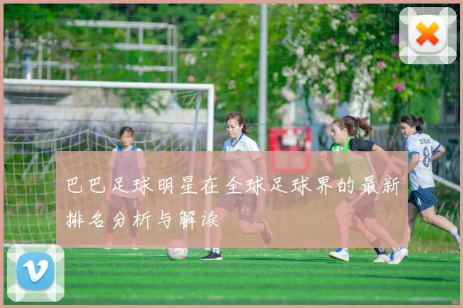 巴巴足球明星在全球足球界的最新排名分析与解读