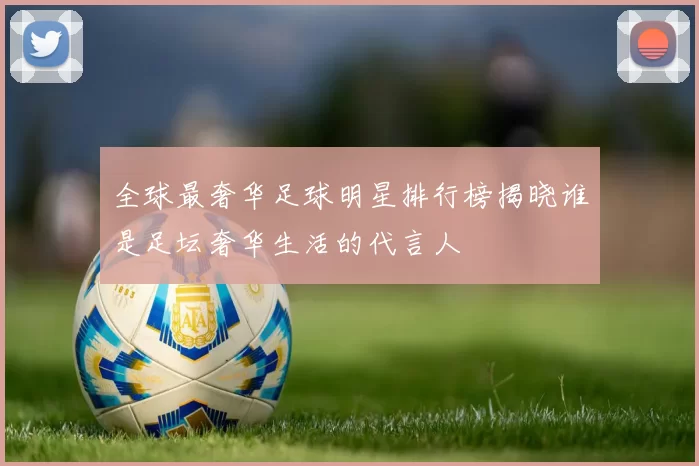 全球最奢华足球明星排行榜揭晓谁是足坛奢华生活的代言人