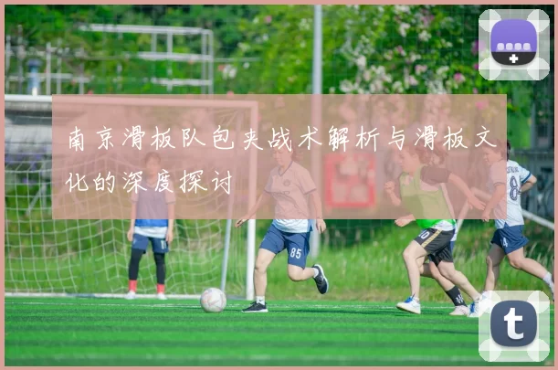 南京滑板队包夹战术解析与滑板文化的深度探讨