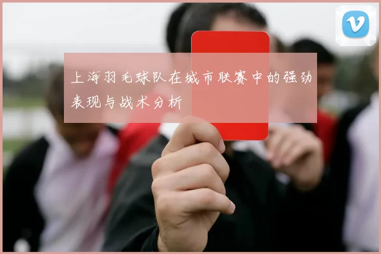 上海羽毛球队在城市联赛中的强劲表现与战术分析