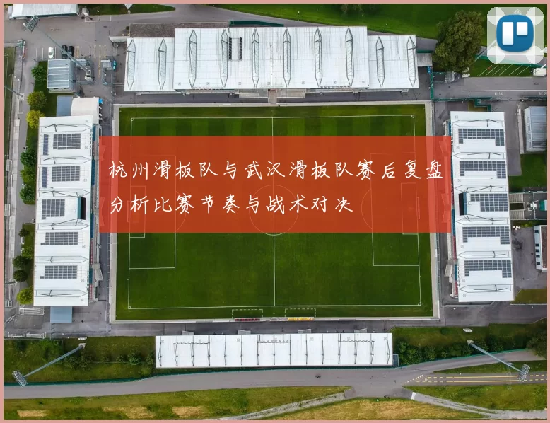 杭州滑板队与武汉滑板队赛后复盘分析比赛节奏与战术对决