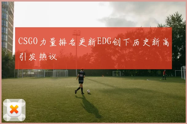 CSGO力量排名更新EDG创下历史新高引发热议