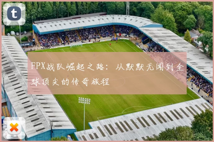 FPX战队崛起之路：从默默无闻到全球顶尖的传奇旅程