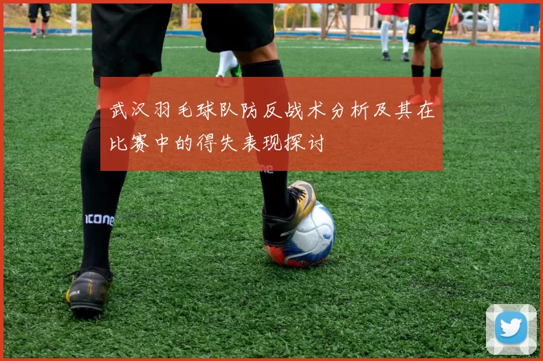 武汉羽毛球队防反战术分析及其在比赛中的得失表现探讨