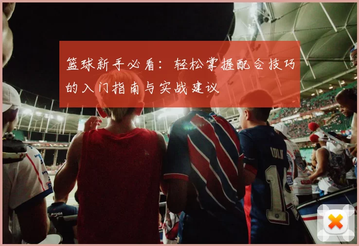 篮球新手必看：轻松掌握配合技巧的入门指南与实战建议