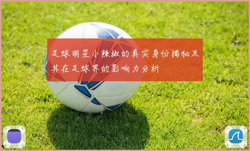 足球明星小辣椒的真实身份揭秘及其在足球界的影响力分析