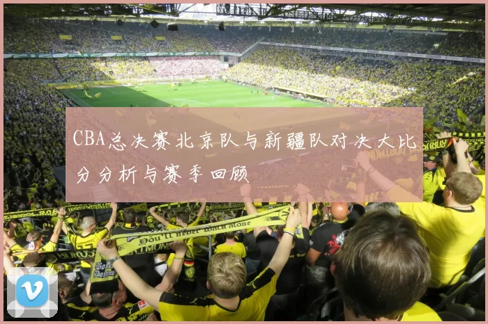 CBA总决赛北京队与新疆队对决大比分分析与赛季回顾