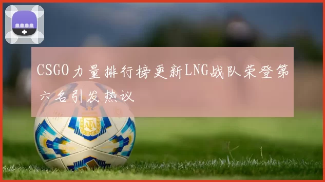 CSGO力量排行榜更新LNG战队荣登第六名引发热议
