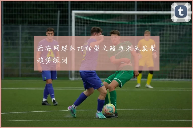西安网球队的转型之路与未来发展趋势探讨