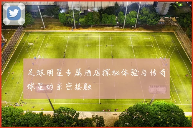 足球明星专属酒店探秘体验与传奇球星的亲密接触