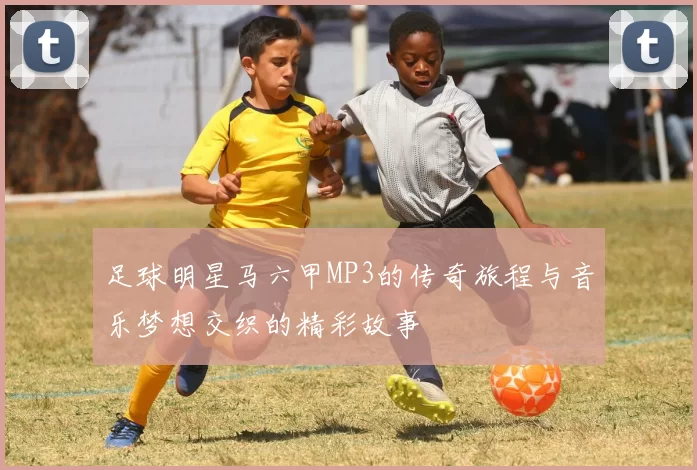足球明星马六甲MP3的传奇旅程与音乐梦想交织的精彩故事