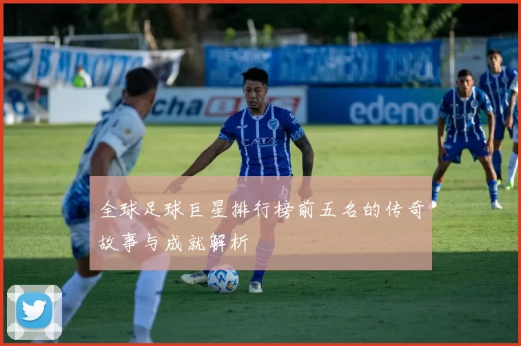 全球足球巨星排行榜前五名的传奇故事与成就解析