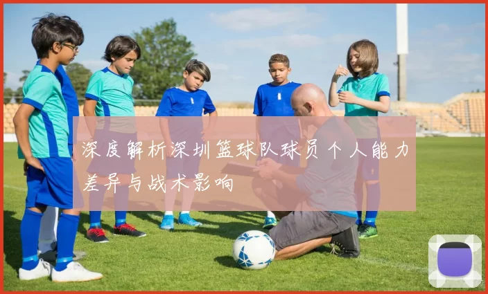 深度解析深圳篮球队球员个人能力差异与战术影响