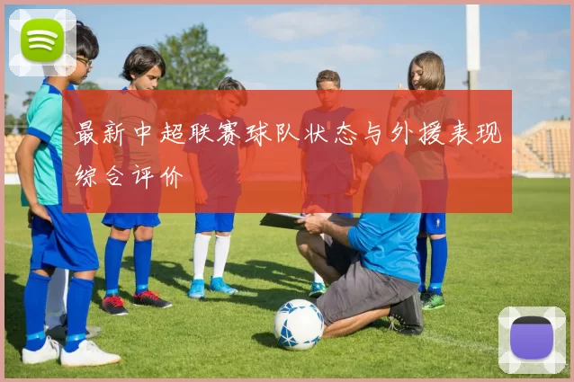 最新中超联赛球队状态与外援表现综合评价
