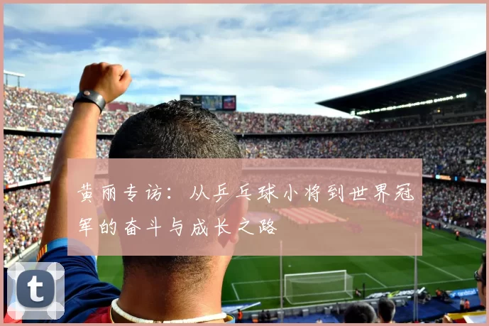 黄丽专访：从乒乓球小将到世界冠军的奋斗与成长之路