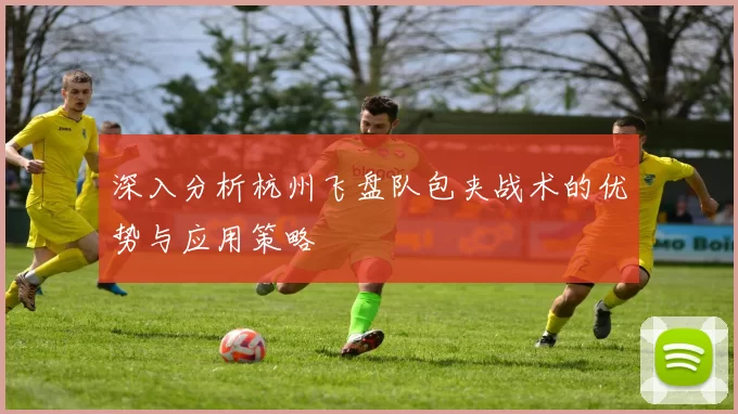深入分析杭州飞盘队包夹战术的优势与应用策略