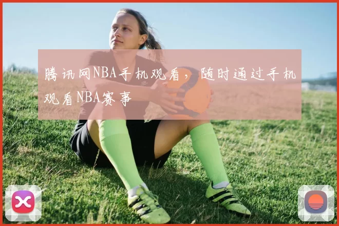 腾讯网NBA手机观看，随时通过手机观看NBA赛事