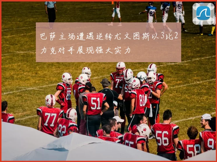 巴萨主场遭遇逆转尤文图斯以3比2力克对手展现强大实力