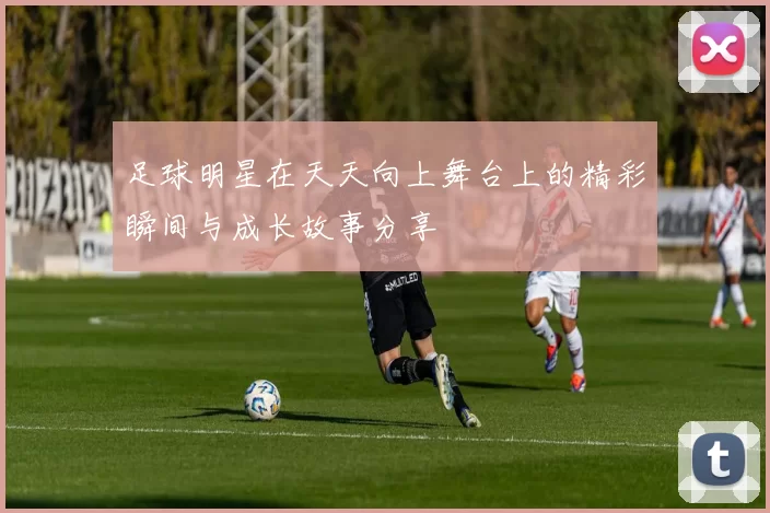 足球明星在天天向上舞台上的精彩瞬间与成长故事分享