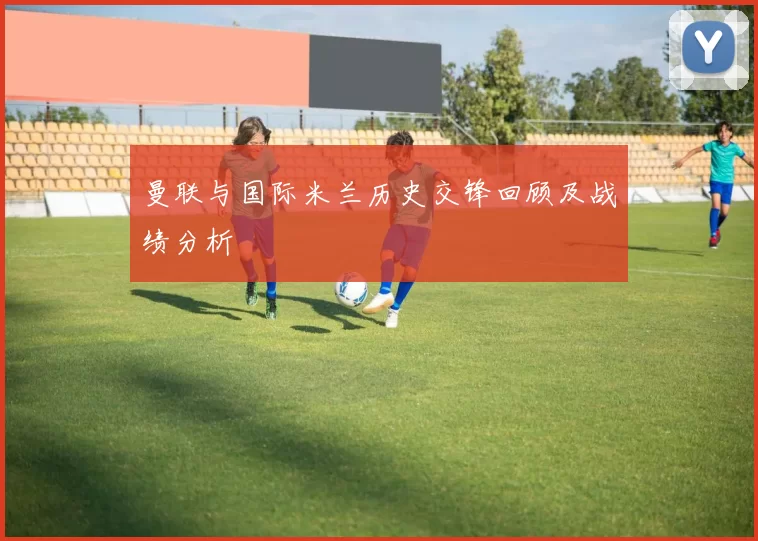 曼联与国际米兰历史交锋回顾及战绩分析