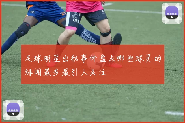 足球明星出轨事件盘点哪些球员的绯闻最多最引人关注