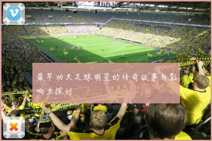 最早功夫足球明星的传奇故事与影响力探讨