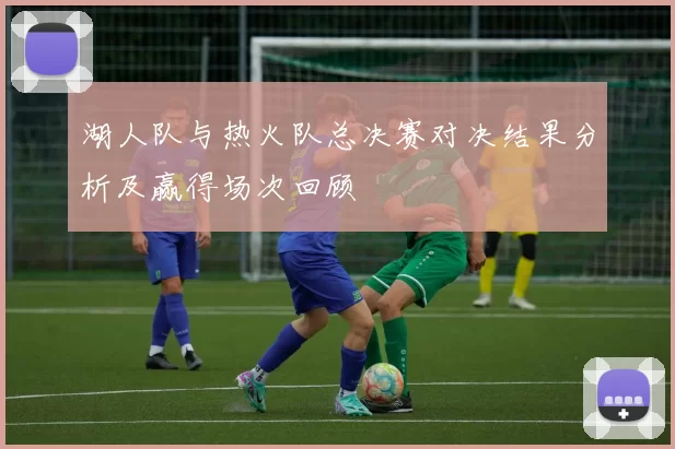 湖人队与热火队总决赛对决结果分析及赢得场次回顾