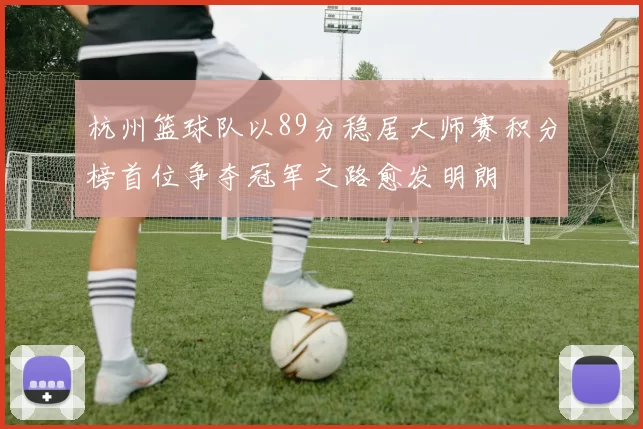 杭州篮球队以89分稳居大师赛积分榜首位争夺冠军之路愈发明朗