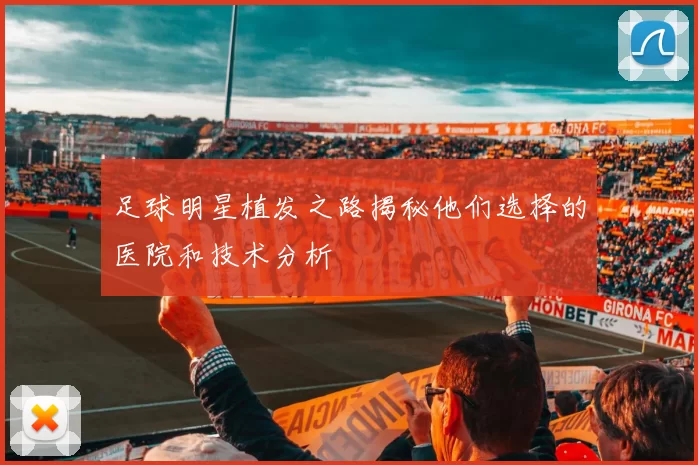 足球明星植发之路揭秘他们选择的医院和技术分析