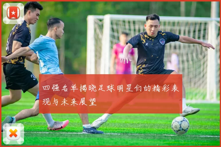 四强名单揭晓足球明星们的精彩表现与未来展望