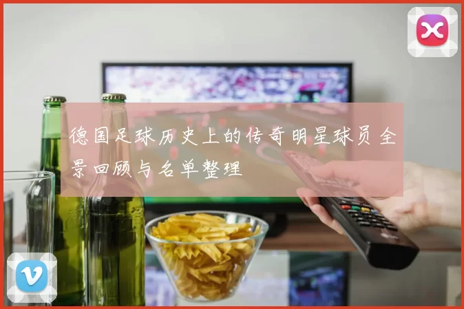 德国足球历史上的传奇明星球员全景回顾与名单整理