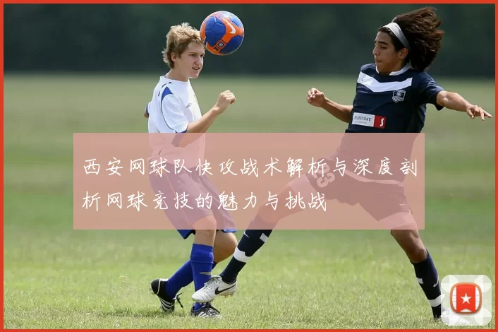 西安网球队快攻战术解析与深度剖析网球竞技的魅力与挑战