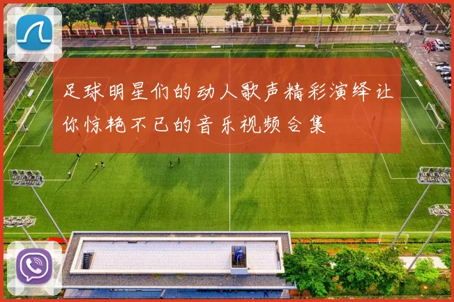 足球明星们的动人歌声精彩演绎让你惊艳不已的音乐视频合集