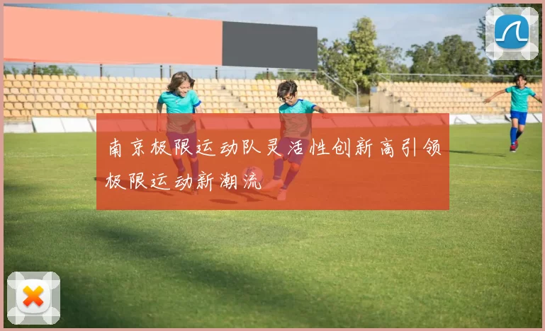 南京极限运动队灵活性创新高引领极限运动新潮流