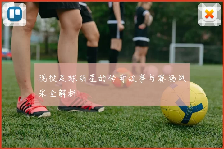 现役足球明星的传奇故事与赛场风采全解析
