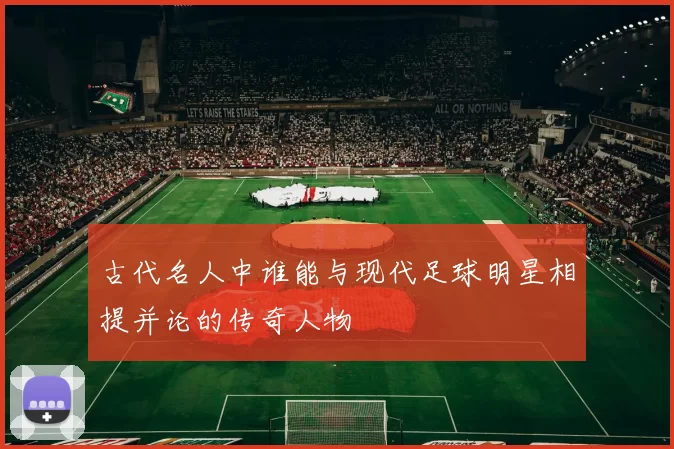 古代名人中谁能与现代足球明星相提并论的传奇人物