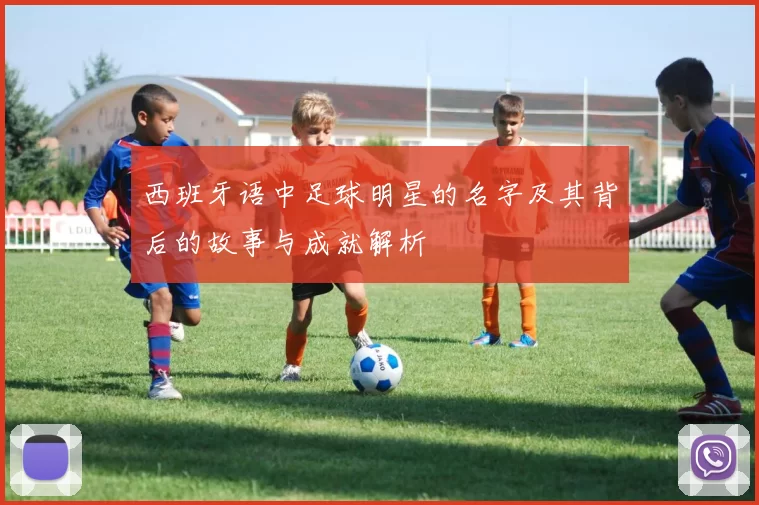 西班牙语中足球明星的名字及其背后的故事与成就解析