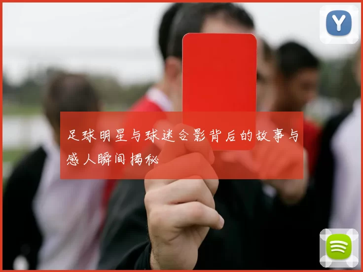 足球明星与球迷合影背后的故事与感人瞬间揭秘