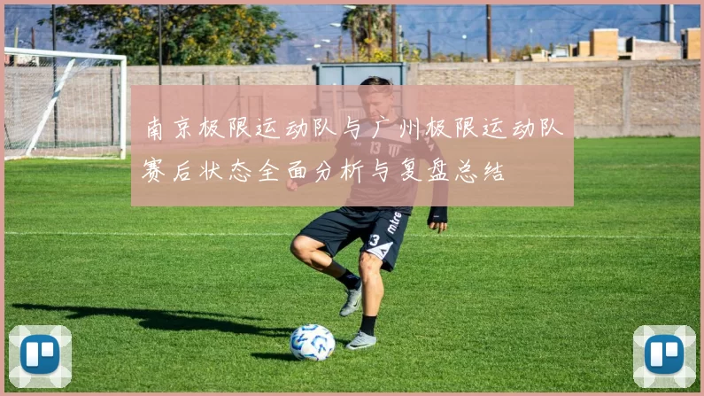 南京极限运动队与广州极限运动队赛后状态全面分析与复盘总结